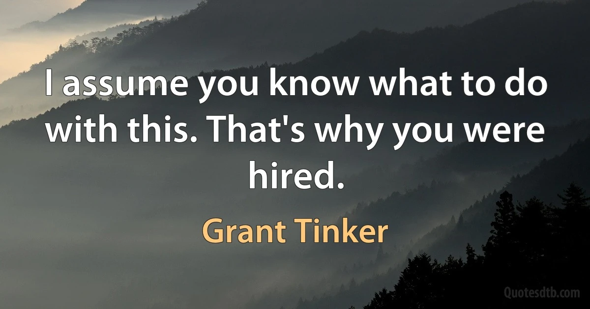 I assume you know what to do with this. That's why you were hired. (Grant Tinker)