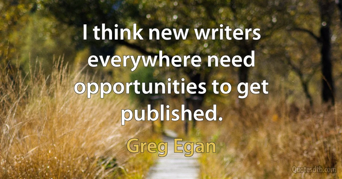 I think new writers everywhere need opportunities to get published. (Greg Egan)