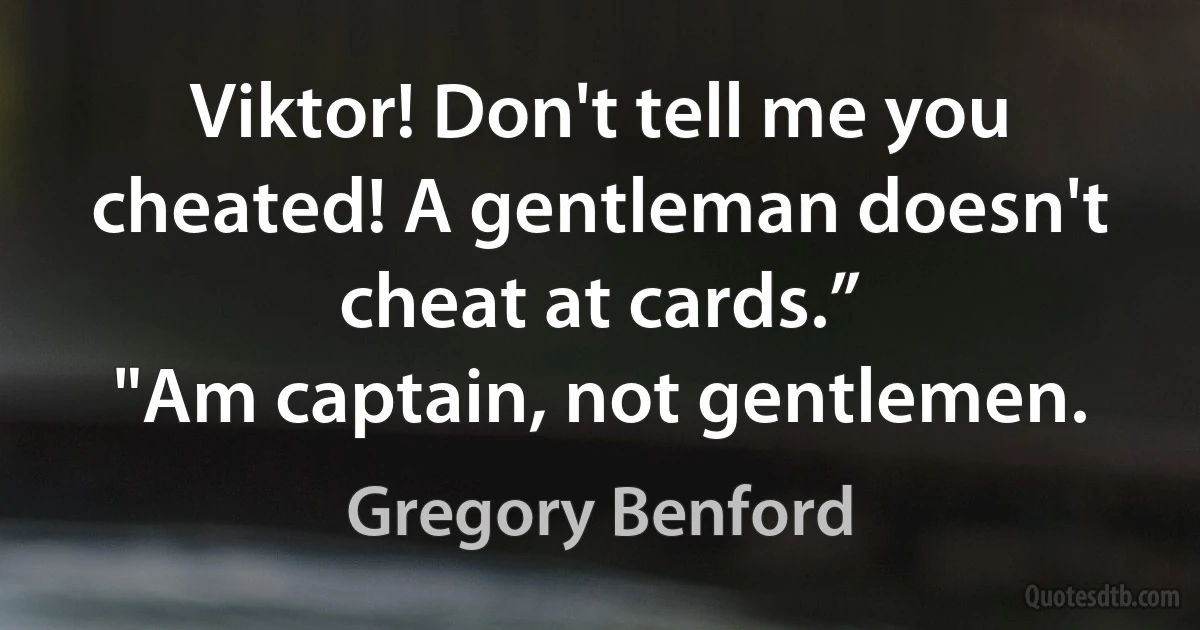 Viktor! Don't tell me you cheated! A gentleman doesn't cheat at cards.”
"Am captain, not gentlemen. (Gregory Benford)