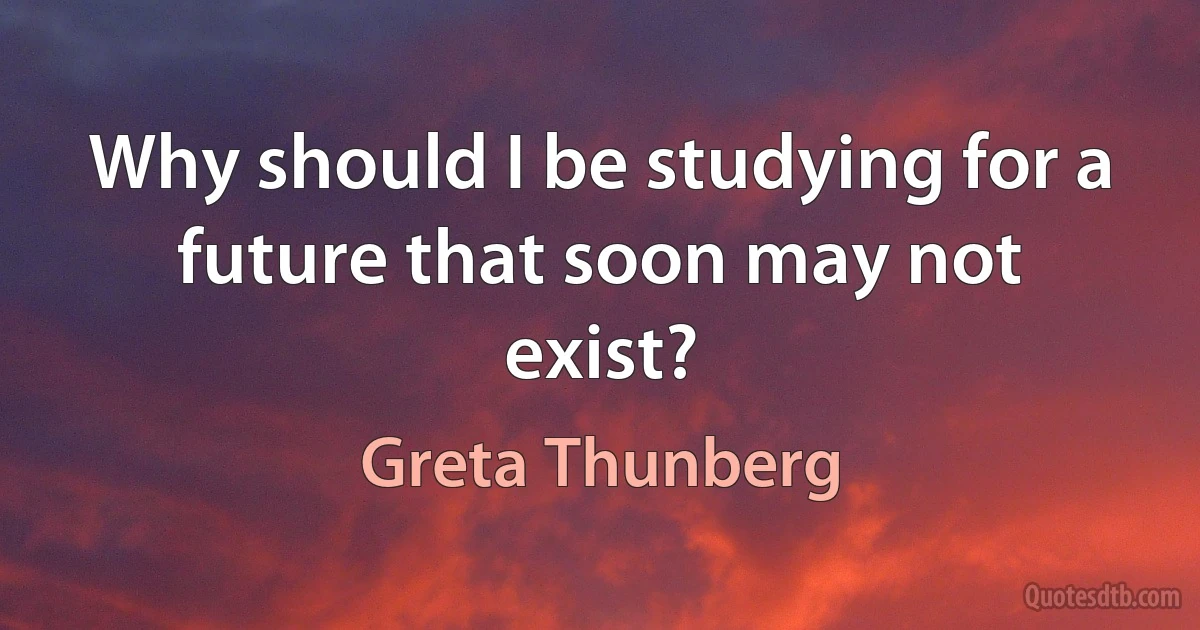 Why should I be studying for a future that soon may not exist? (Greta Thunberg)