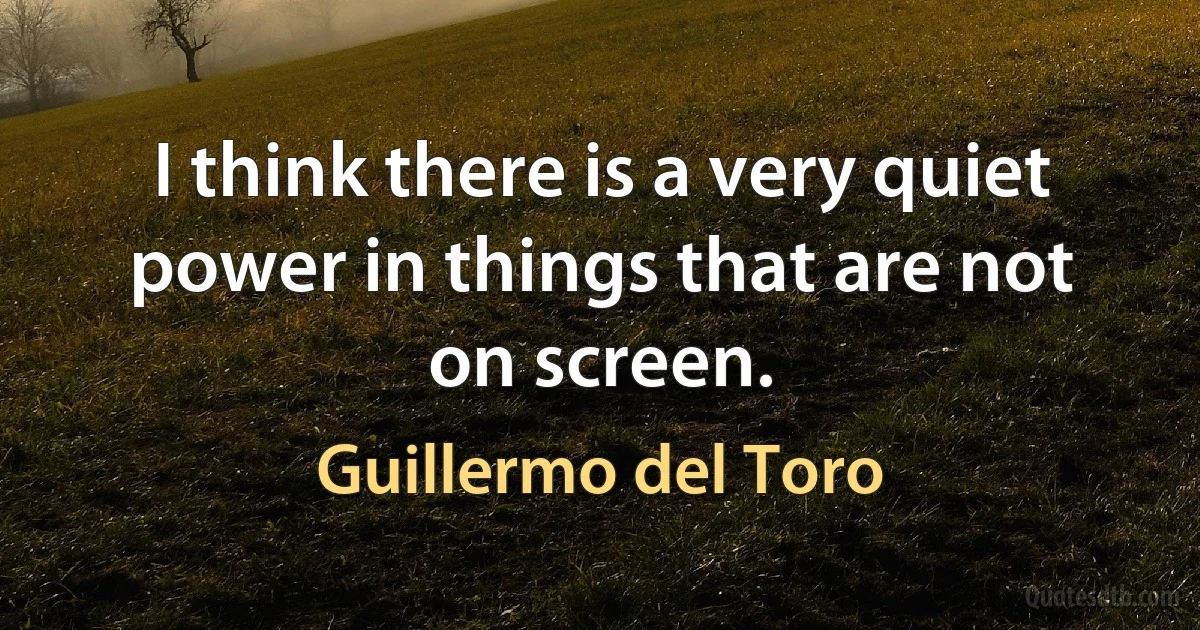 I think there is a very quiet power in things that are not on screen. (Guillermo del Toro)