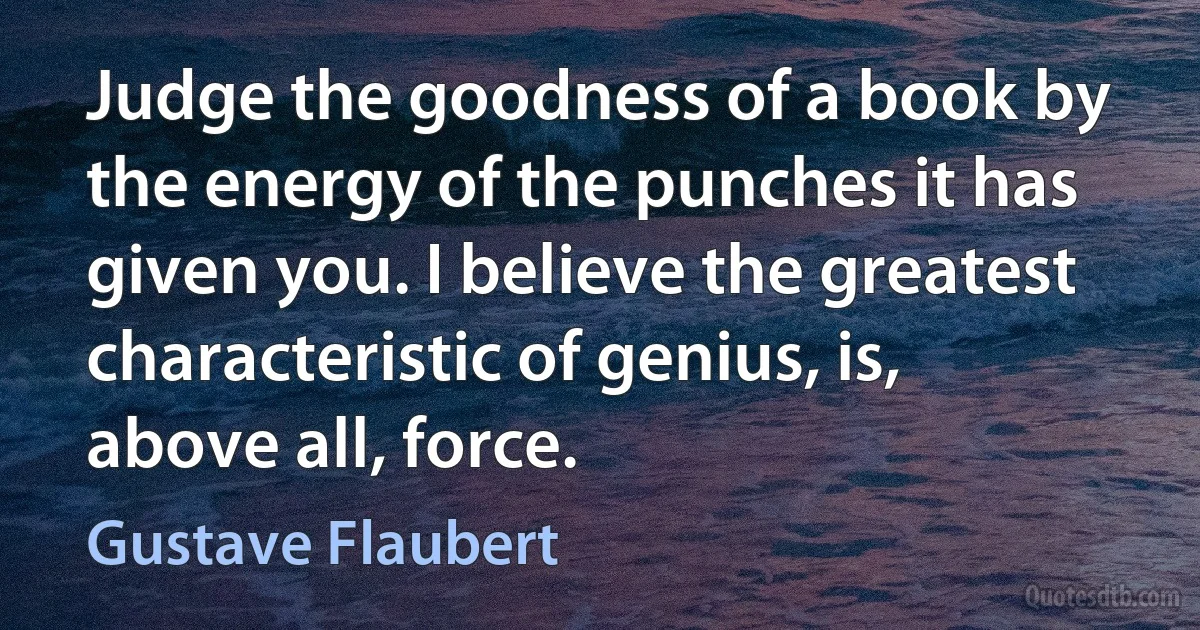 Judge the goodness of a book by the energy of the punches it has given you. I believe the greatest characteristic of genius, is, above all, force. (Gustave Flaubert)