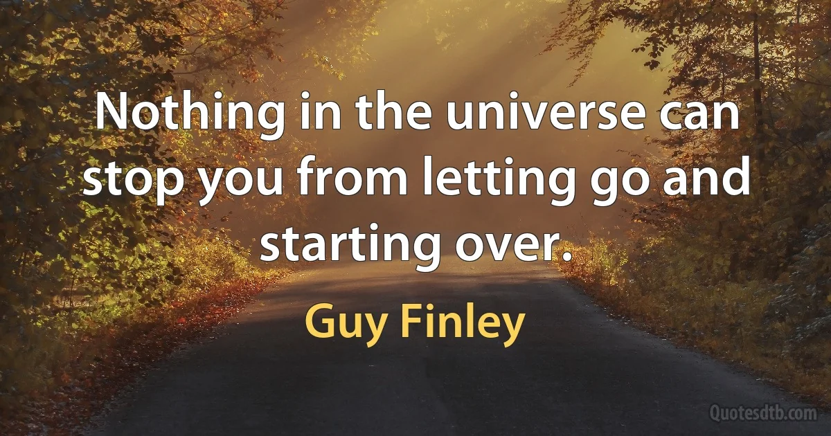 Nothing in the universe can stop you from letting go and starting over. (Guy Finley)