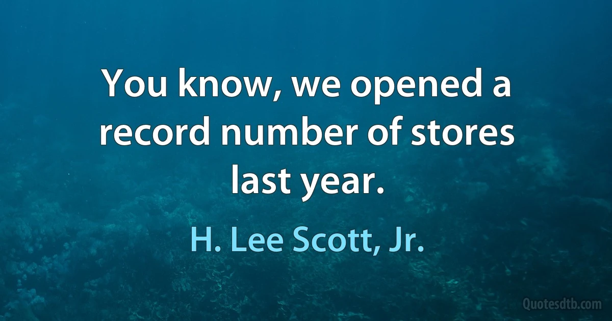 You know, we opened a record number of stores last year. (H. Lee Scott, Jr.)