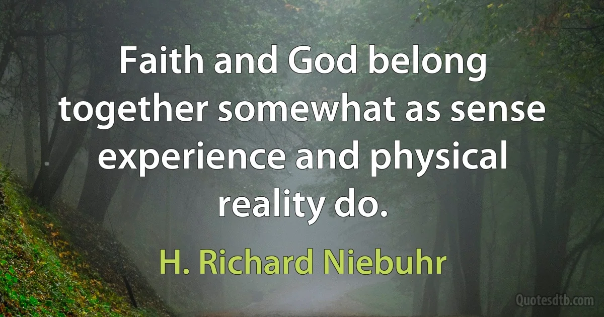 Faith and God belong together somewhat as sense experience and physical reality do. (H. Richard Niebuhr)