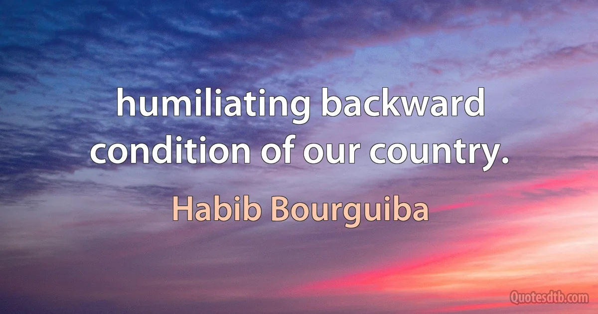 humiliating backward condition of our country. (Habib Bourguiba)