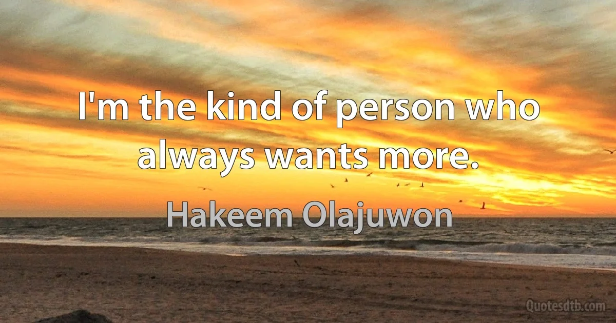 I'm the kind of person who always wants more. (Hakeem Olajuwon)