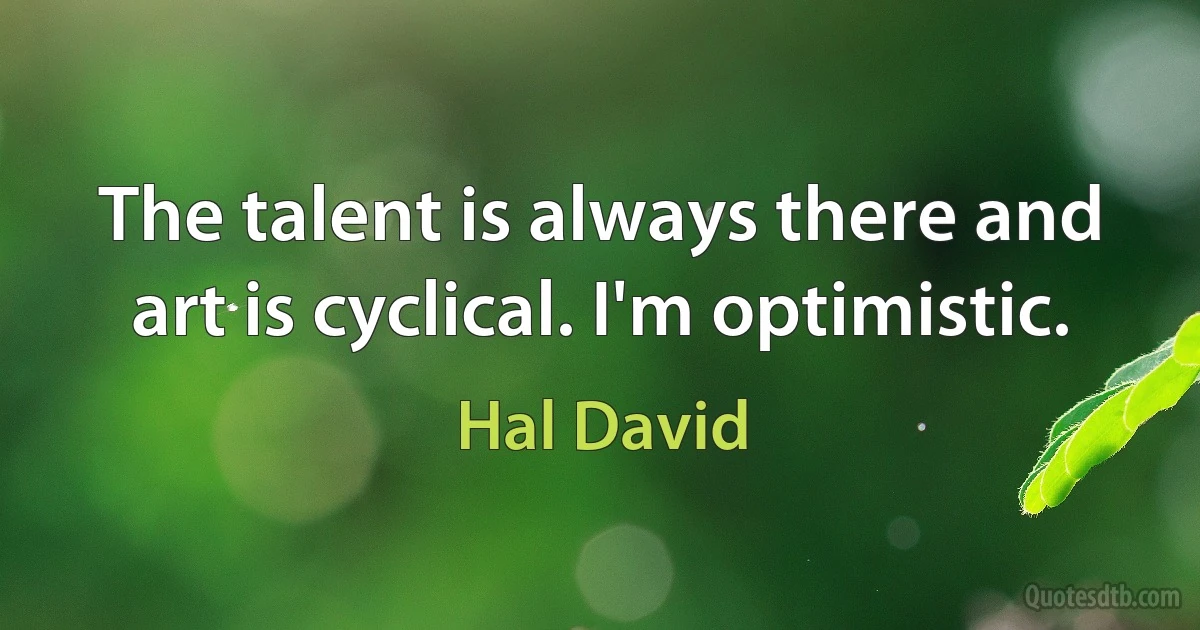 The talent is always there and art is cyclical. I'm optimistic. (Hal David)