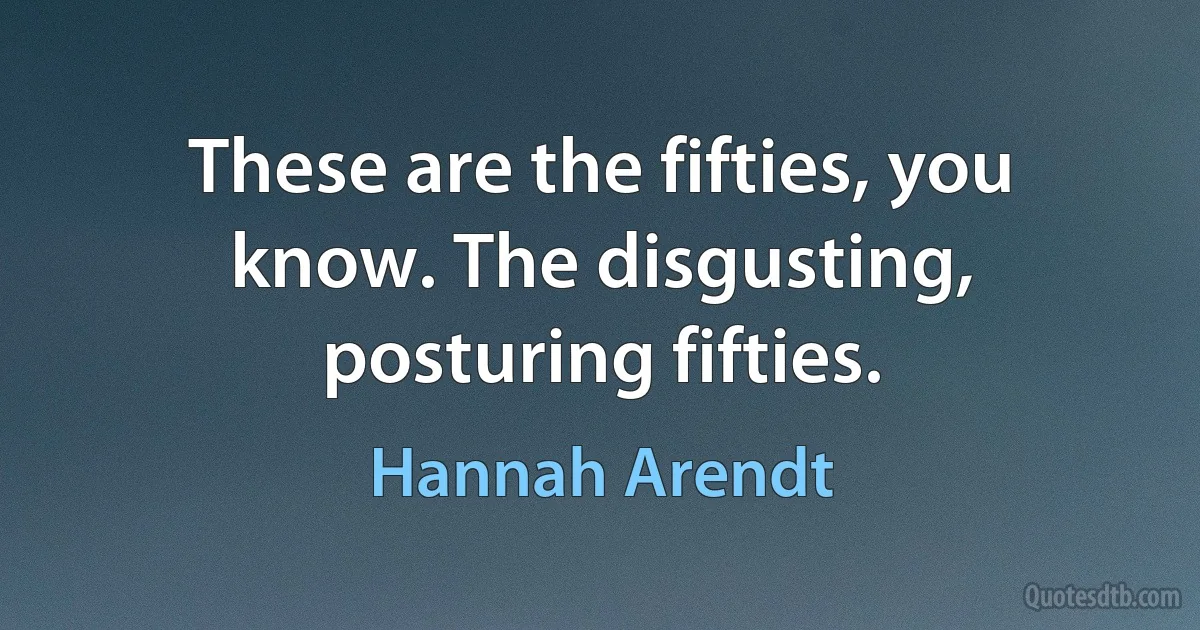 These are the fifties, you know. The disgusting, posturing fifties. (Hannah Arendt)