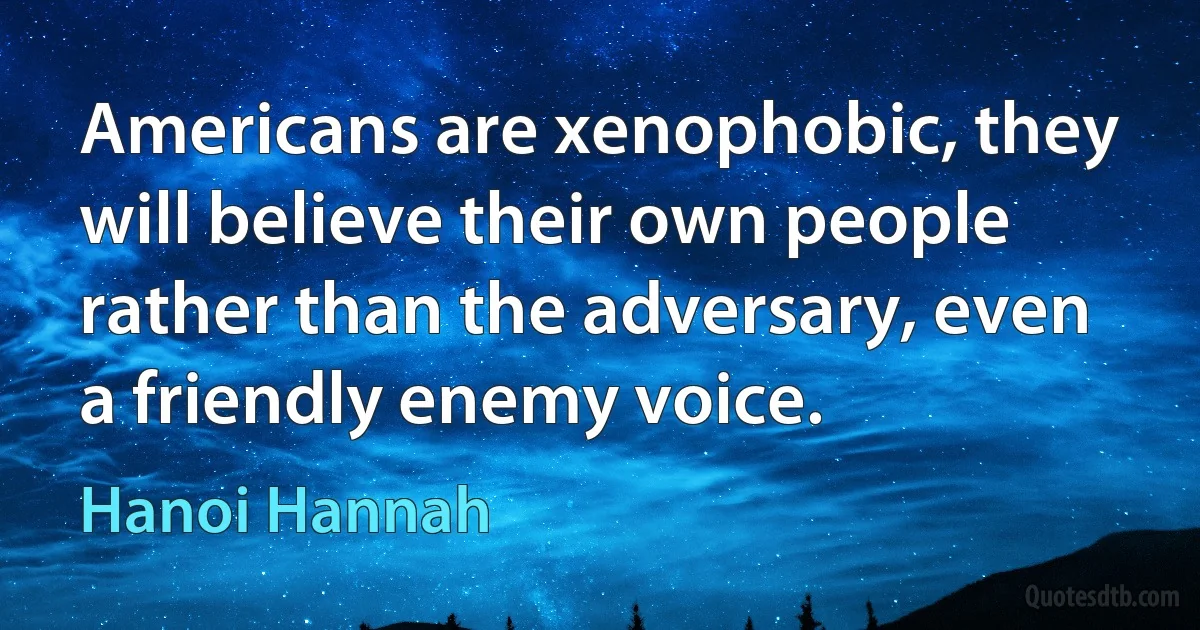 Americans are xenophobic, they will believe their own people rather than the adversary, even a friendly enemy voice. (Hanoi Hannah)