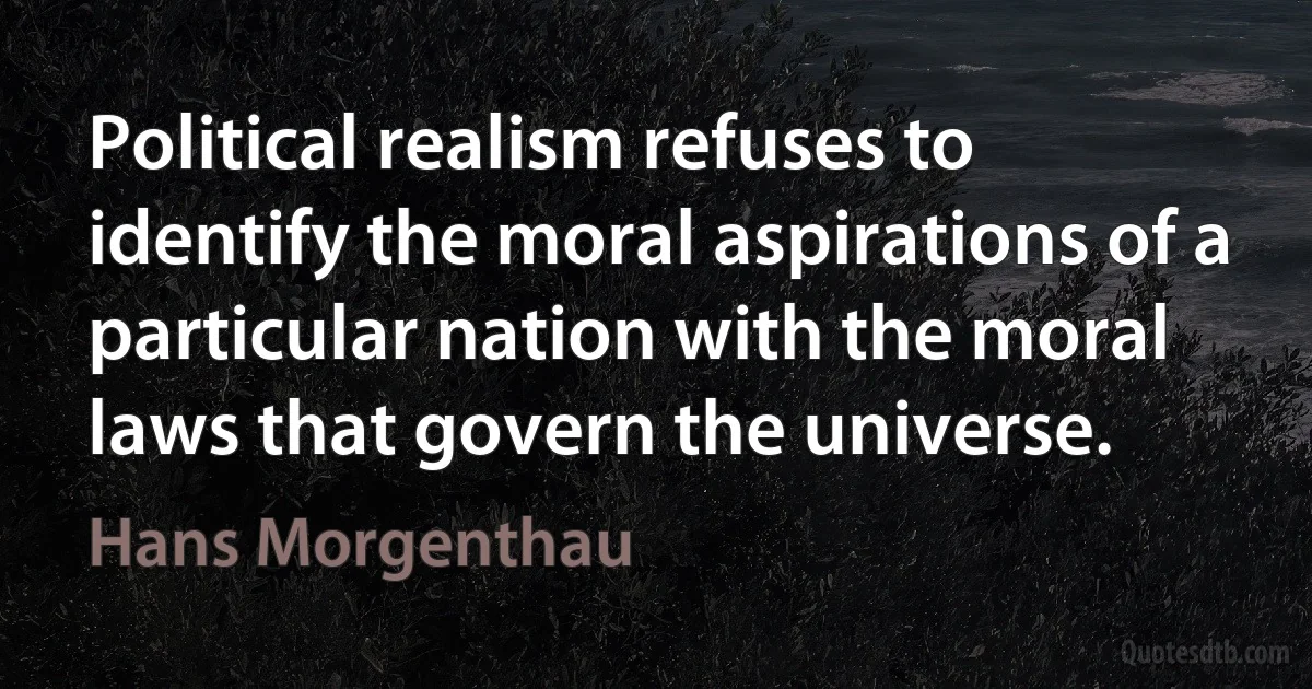 Political realism refuses to identify the moral aspirations of a particular nation with the moral laws that govern the universe. (Hans Morgenthau)