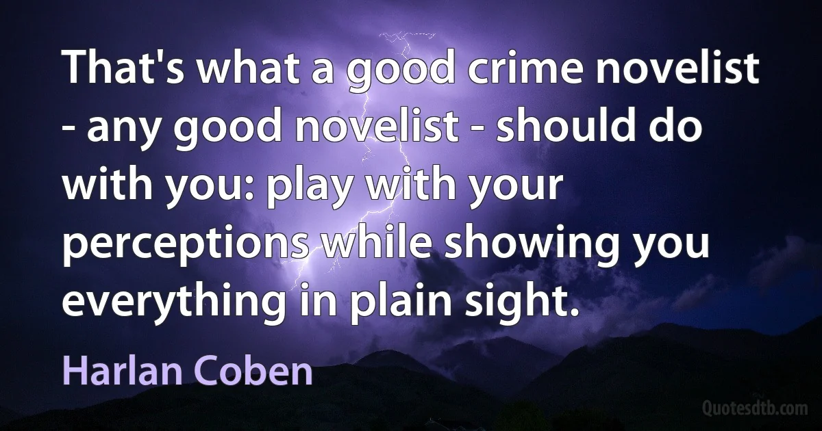 That's what a good crime novelist - any good novelist - should do with you: play with your perceptions while showing you everything in plain sight. (Harlan Coben)