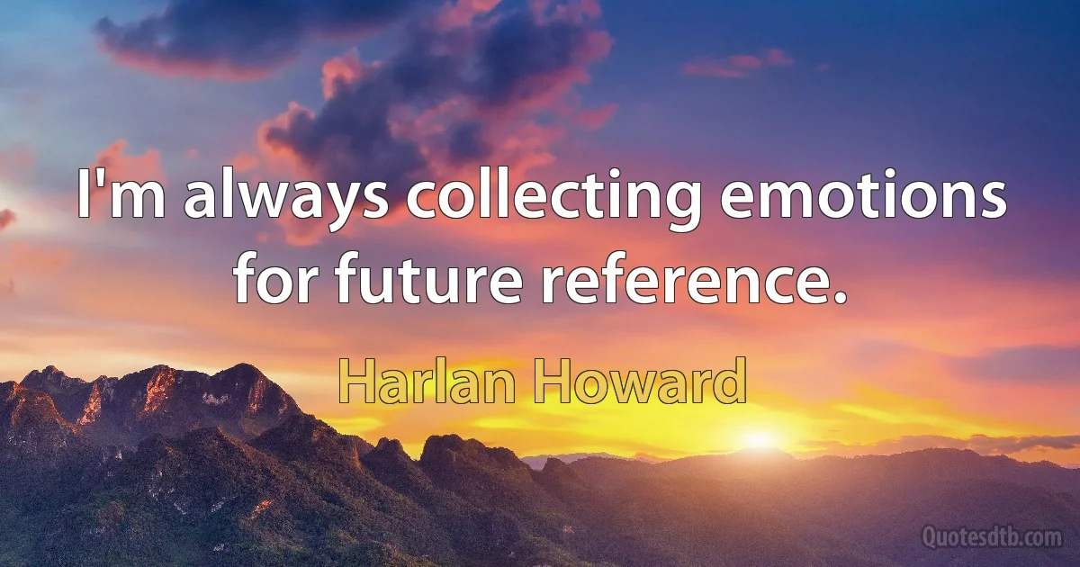 I'm always collecting emotions for future reference. (Harlan Howard)