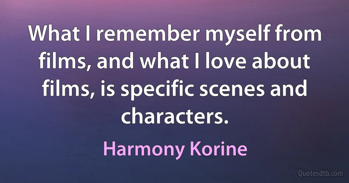 What I remember myself from films, and what I love about films, is specific scenes and characters. (Harmony Korine)