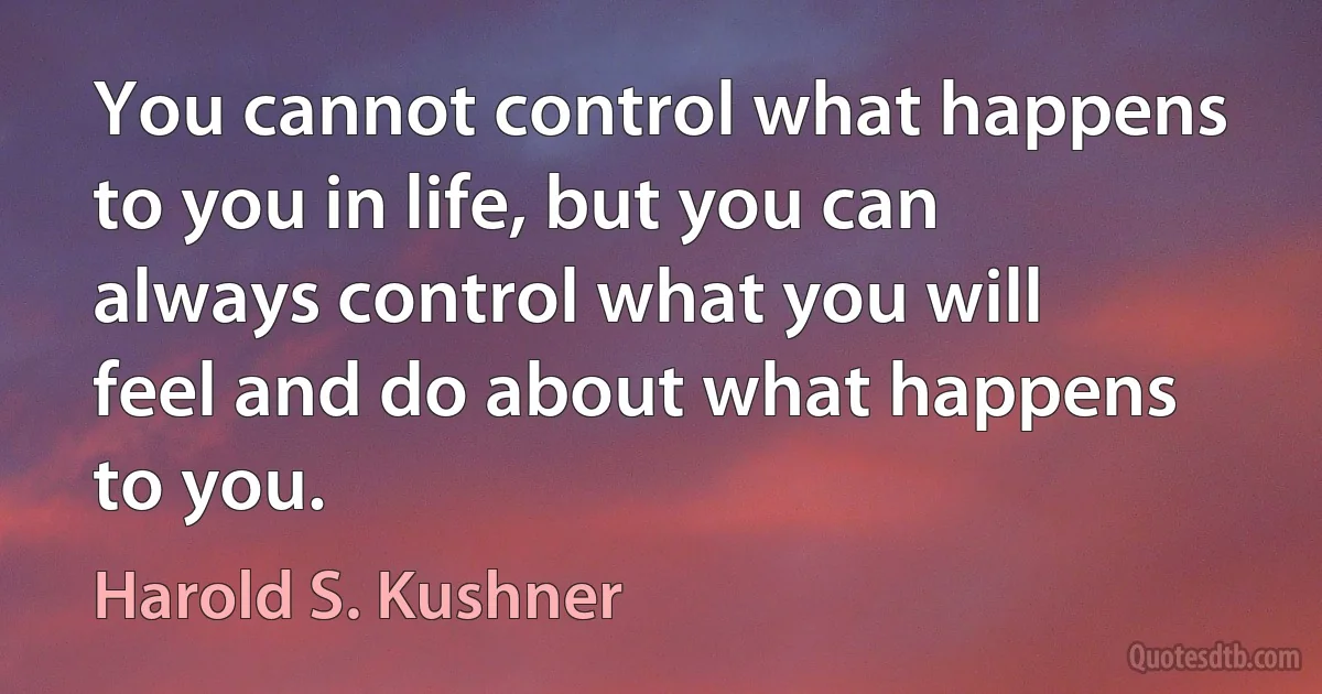 You cannot control what happens to you in life, but you can always control what you will feel and do about what happens to you. (Harold S. Kushner)