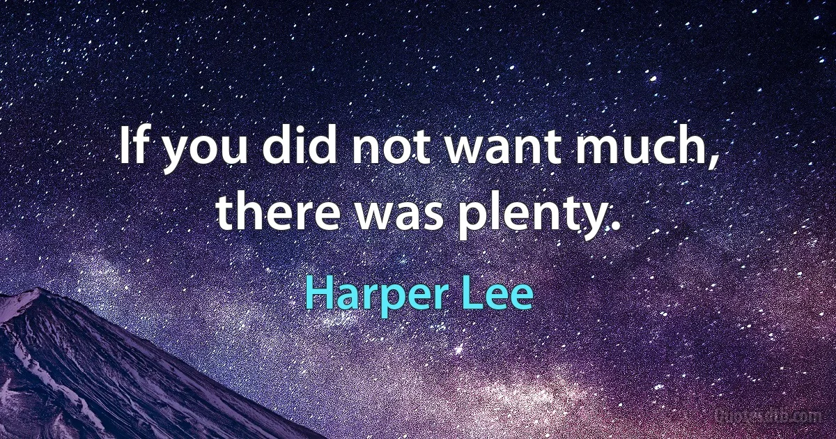 If you did not want much, there was plenty. (Harper Lee)