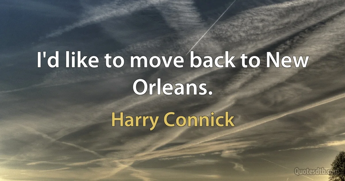 I'd like to move back to New Orleans. (Harry Connick)