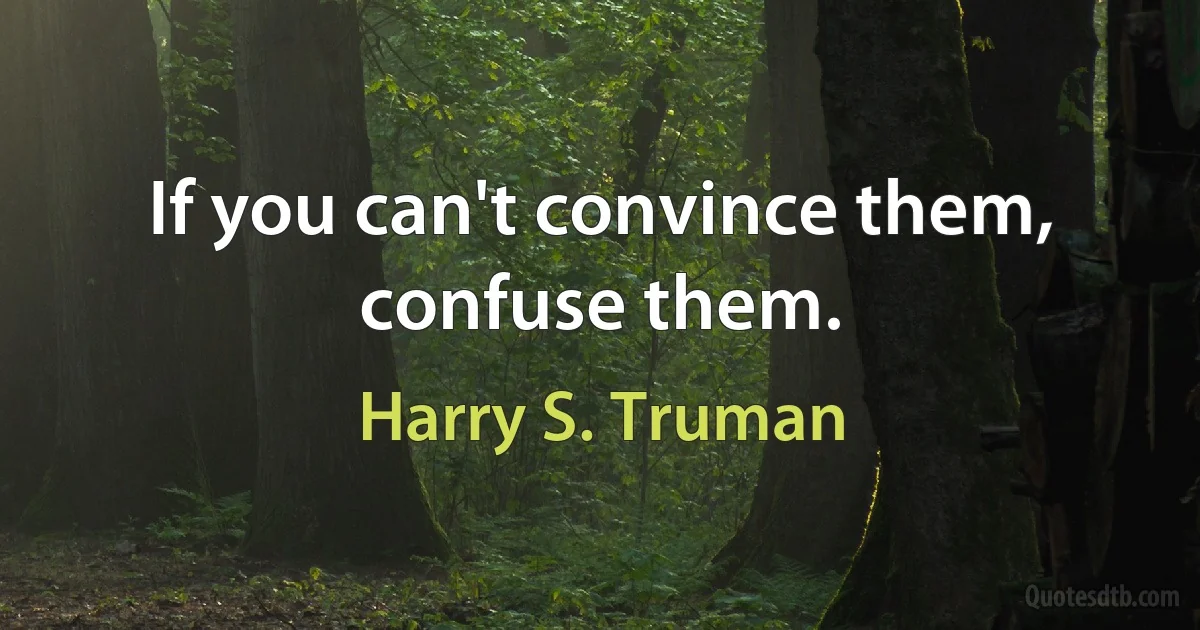 If you can't convince them, confuse them. (Harry S. Truman)