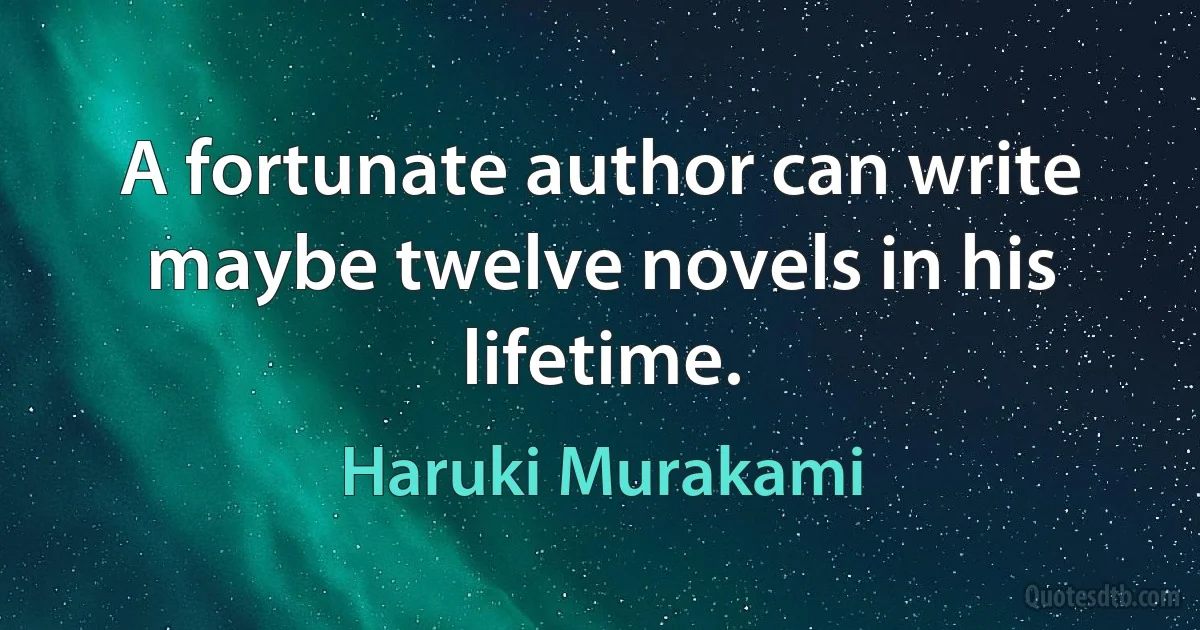 A fortunate author can write maybe twelve novels in his lifetime. (Haruki Murakami)