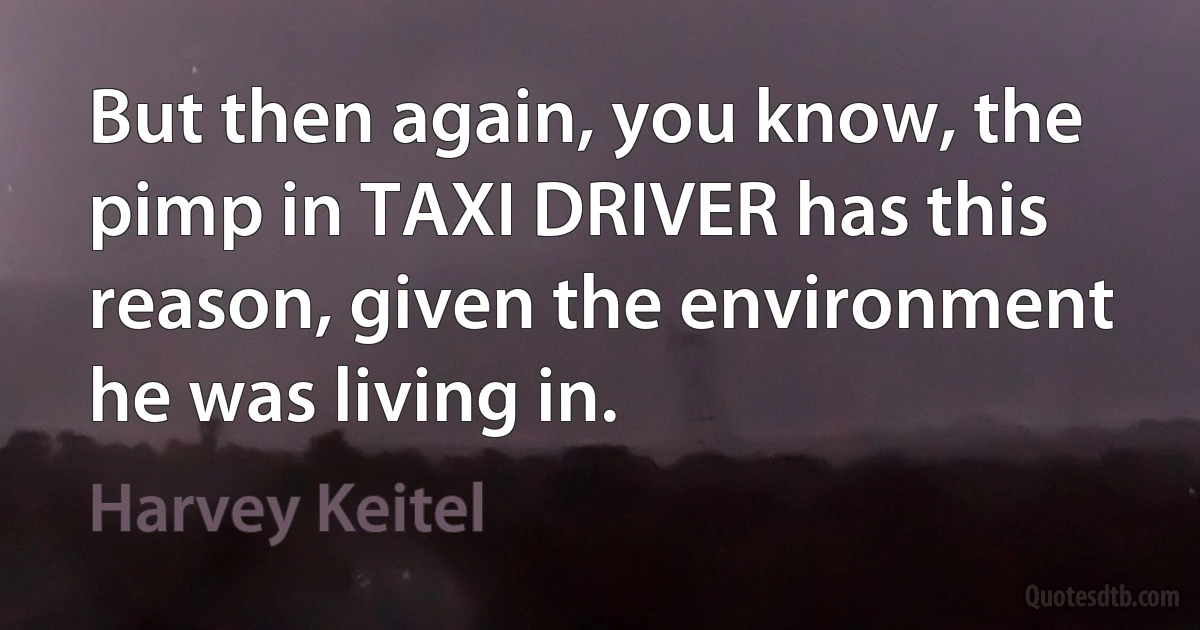 But then again, you know, the pimp in TAXI DRIVER has this reason, given the environment he was living in. (Harvey Keitel)