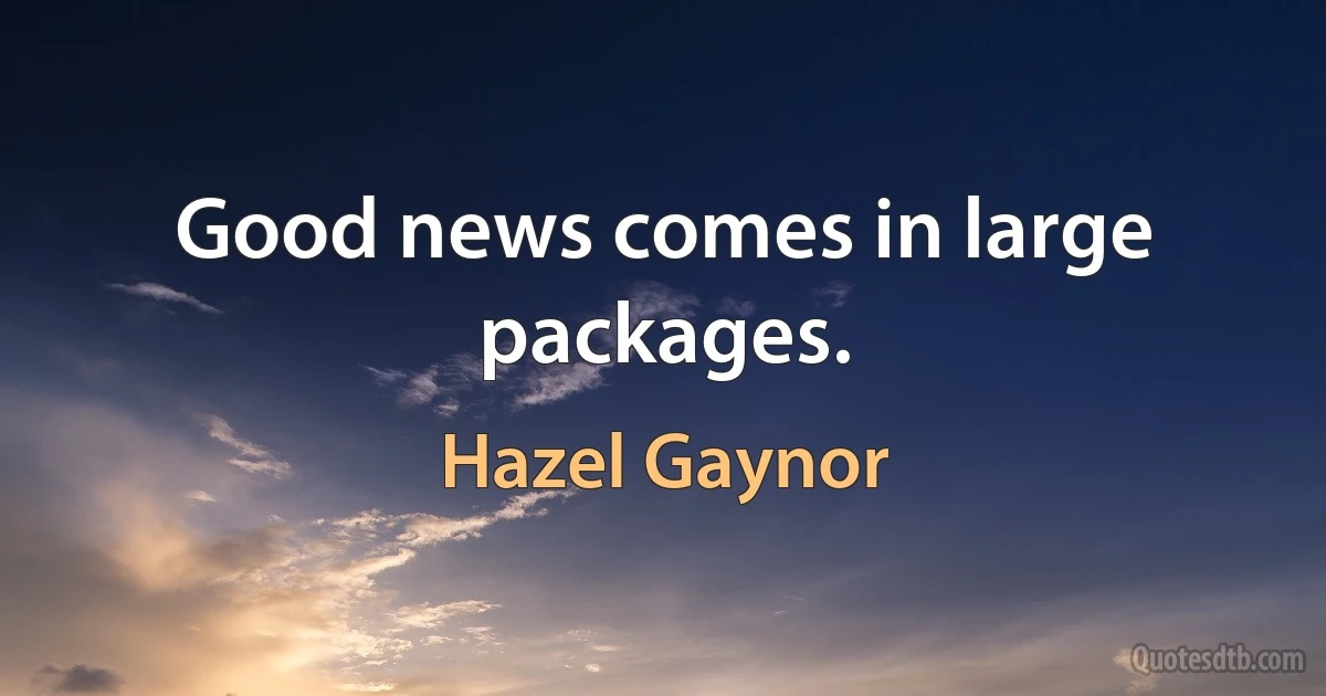 Good news comes in large packages. (Hazel Gaynor)