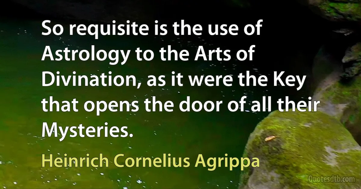 So requisite is the use of Astrology to the Arts of Divination, as it were the Key that opens the door of all their Mysteries. (Heinrich Cornelius Agrippa)