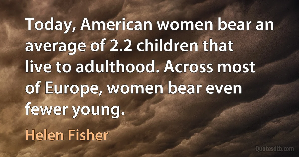 Today, American women bear an average of 2.2 children that live to adulthood. Across most of Europe, women bear even fewer young. (Helen Fisher)