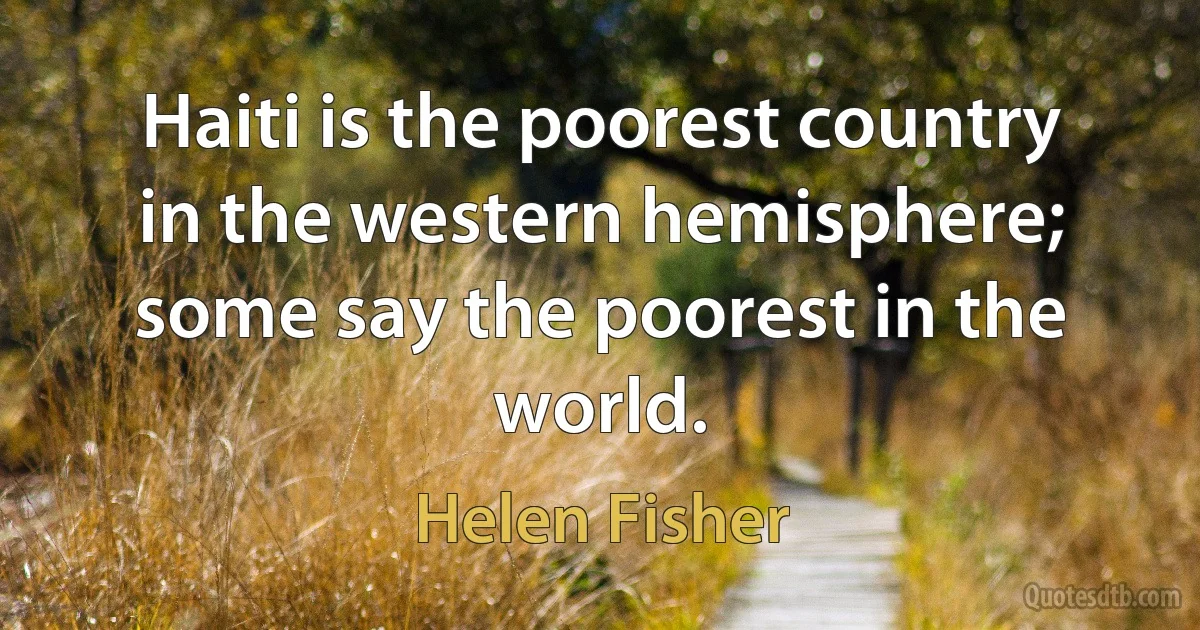 Haiti is the poorest country in the western hemisphere; some say the poorest in the world. (Helen Fisher)