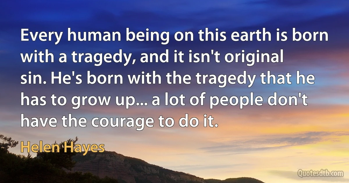 Every human being on this earth is born with a tragedy, and it isn't original sin. He's born with the tragedy that he has to grow up... a lot of people don't have the courage to do it. (Helen Hayes)