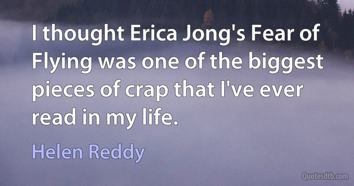 I thought Erica Jong's Fear of Flying was one of the biggest pieces of crap that I've ever read in my life. (Helen Reddy)