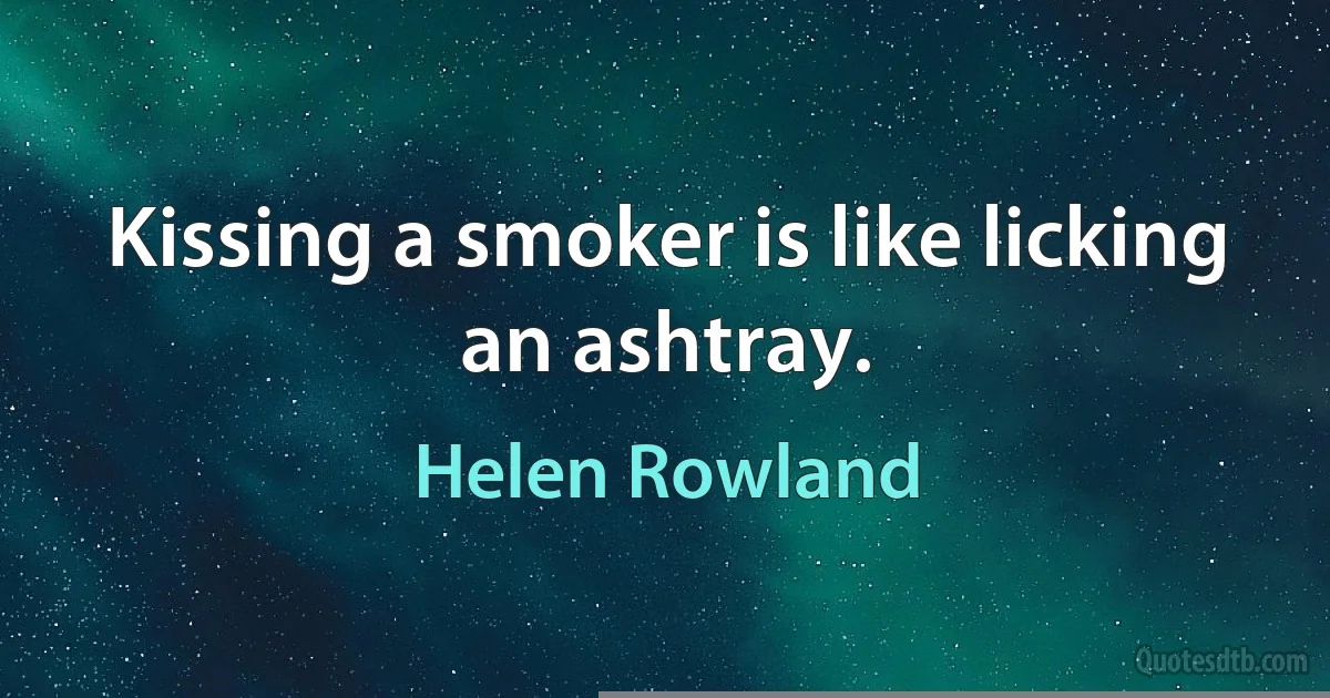 Kissing a smoker is like licking an ashtray. (Helen Rowland)