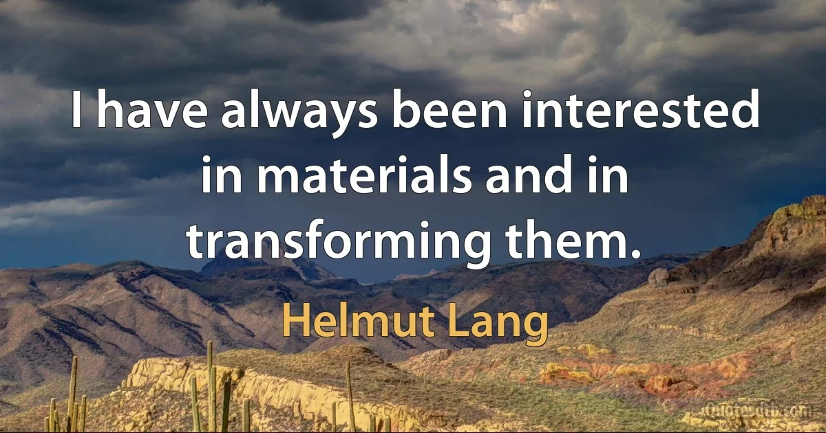 I have always been interested in materials and in transforming them. (Helmut Lang)