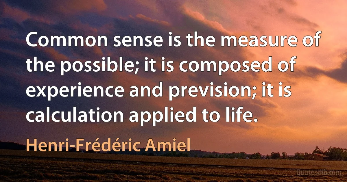 Common sense is the measure of the possible; it is composed of experience and prevision; it is calculation applied to life. (Henri-Frédéric Amiel)