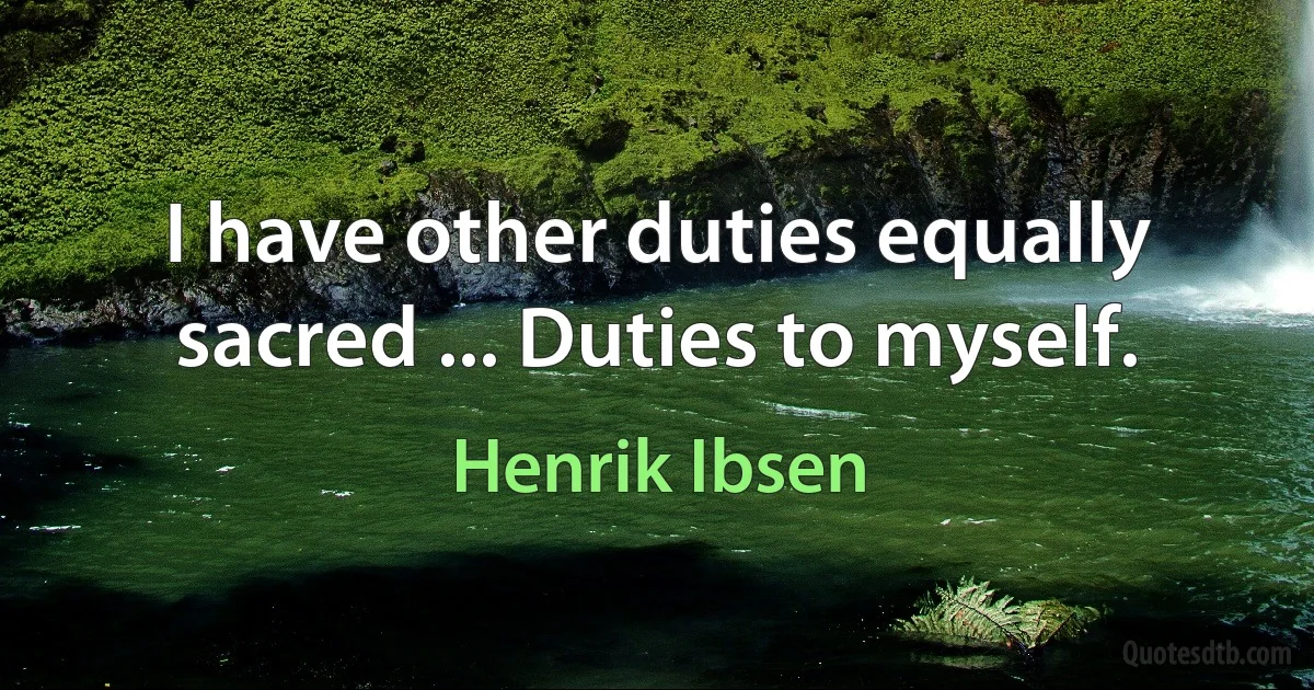 I have other duties equally sacred ... Duties to myself. (Henrik Ibsen)