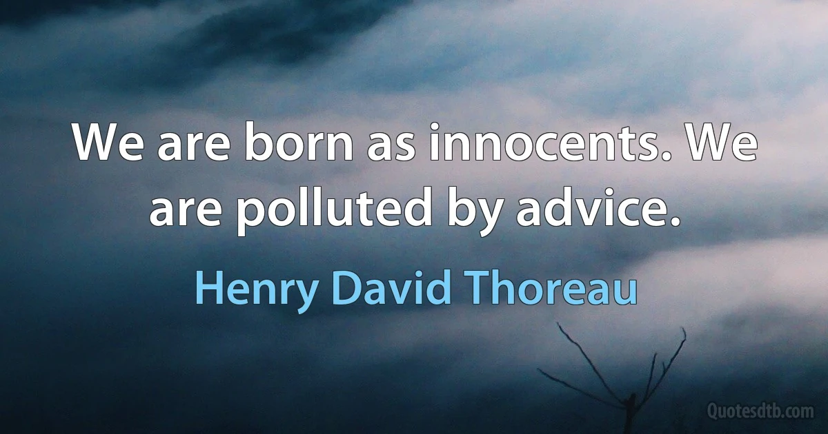 We are born as innocents. We are polluted by advice. (Henry David Thoreau)