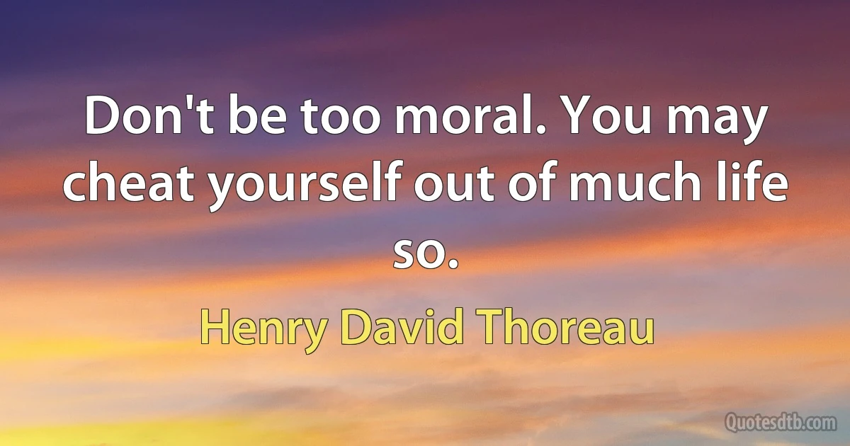 Don't be too moral. You may cheat yourself out of much life so. (Henry David Thoreau)