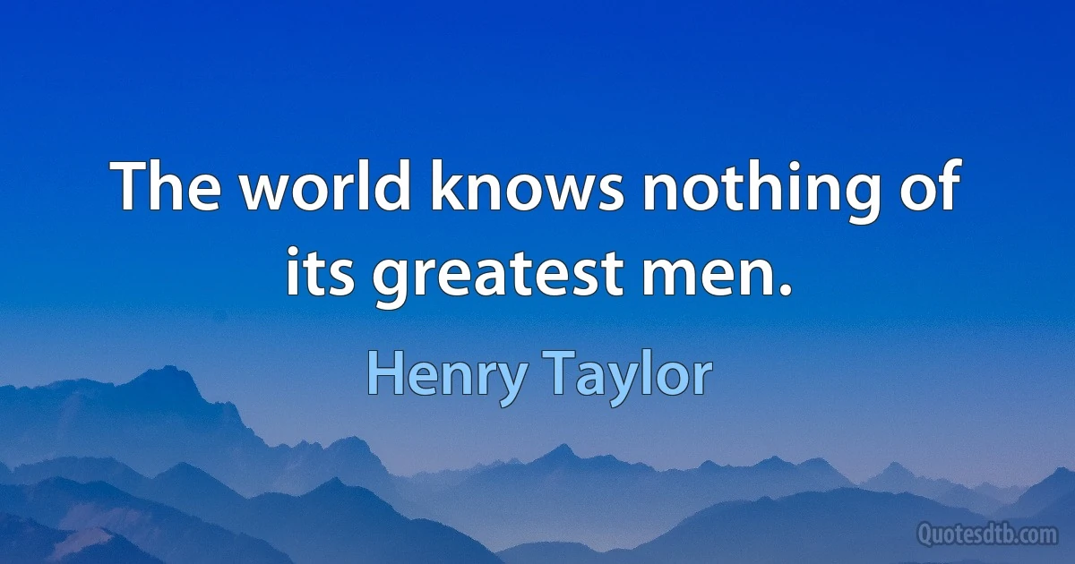 The world knows nothing of its greatest men. (Henry Taylor)