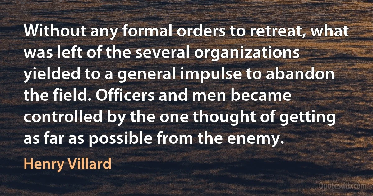 Without any formal orders to retreat, what was left of the several organizations yielded to a general impulse to abandon the field. Officers and men became controlled by the one thought of getting as far as possible from the enemy. (Henry Villard)