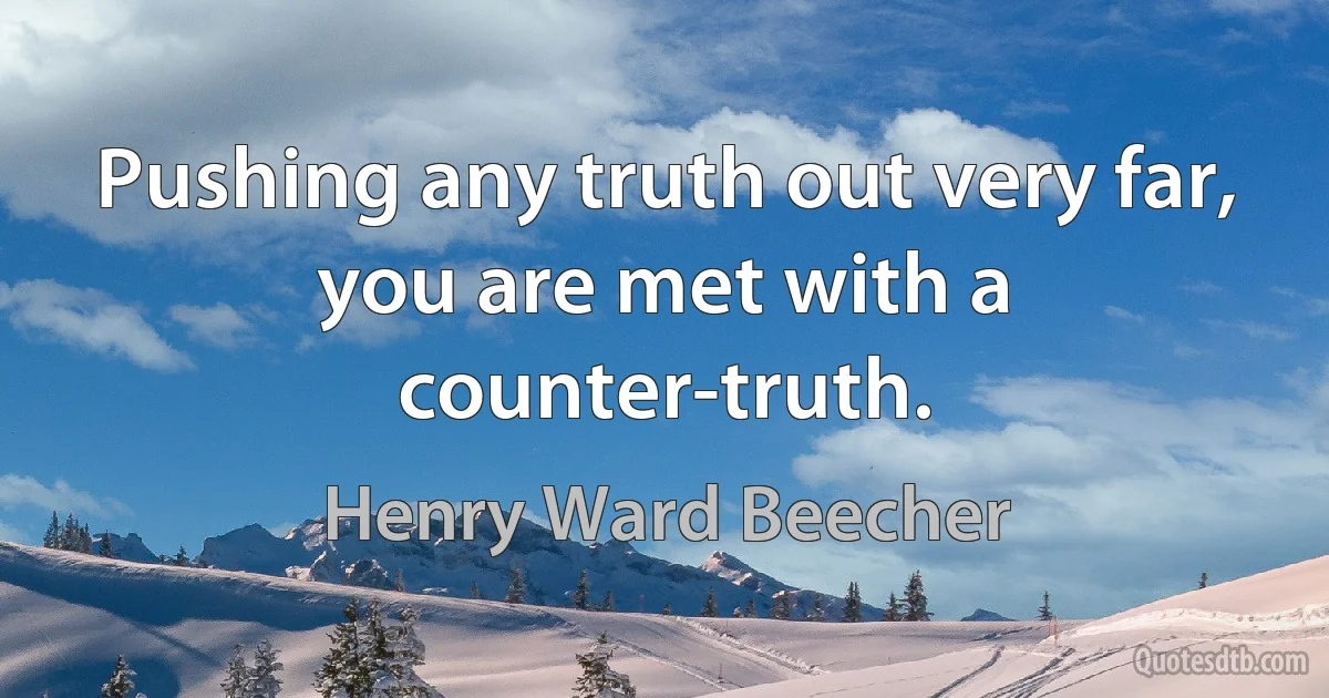 Pushing any truth out very far, you are met with a counter-truth. (Henry Ward Beecher)