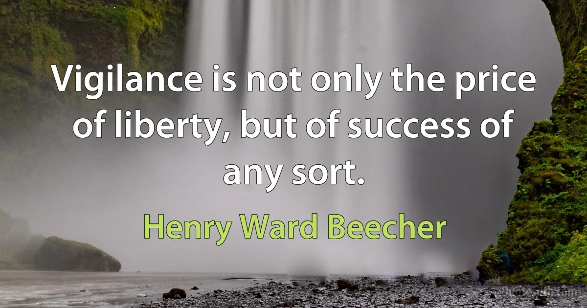 Vigilance is not only the price of liberty, but of success of any sort. (Henry Ward Beecher)