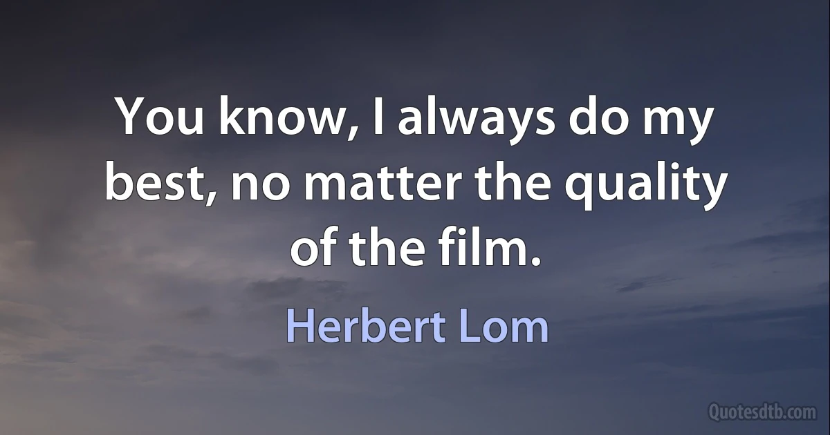 You know, I always do my best, no matter the quality of the film. (Herbert Lom)