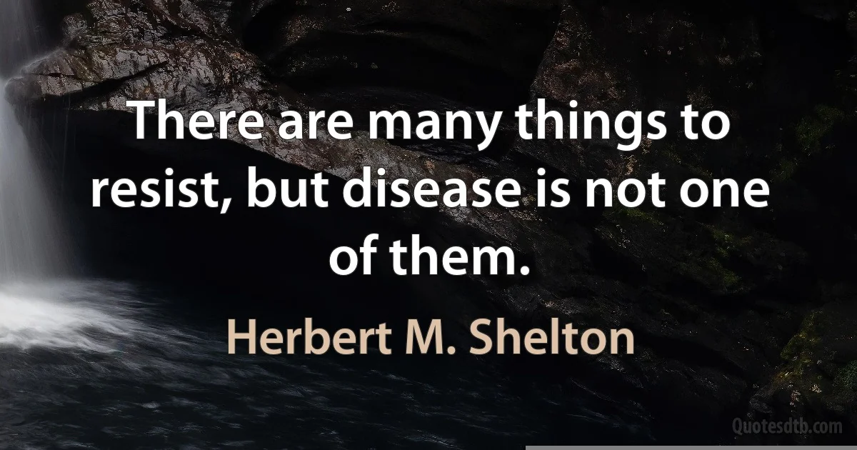 There are many things to resist, but disease is not one of them. (Herbert M. Shelton)