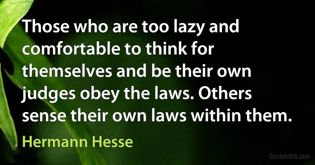 Those who are too lazy and comfortable to think for themselves and be their own judges obey the laws. Others sense their own laws within them. (Hermann Hesse)