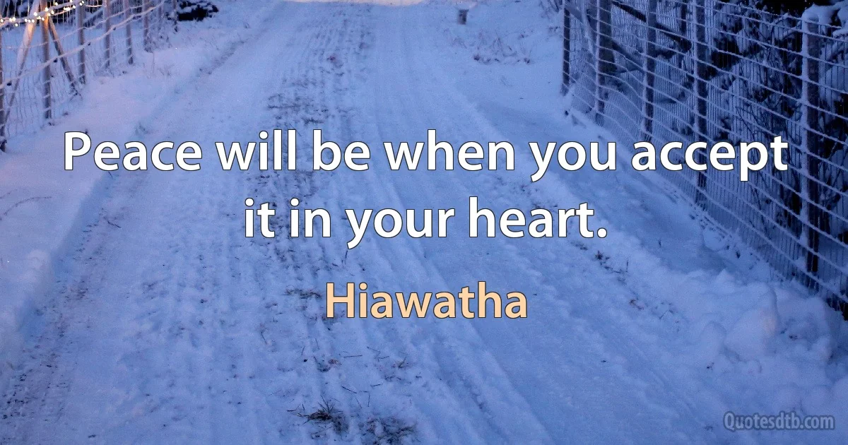 Peace will be when you accept it in your heart. (Hiawatha)