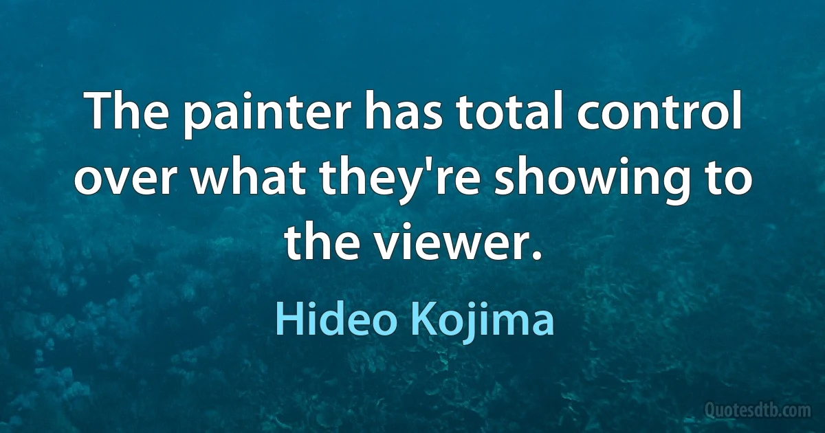 The painter has total control over what they're showing to the viewer. (Hideo Kojima)