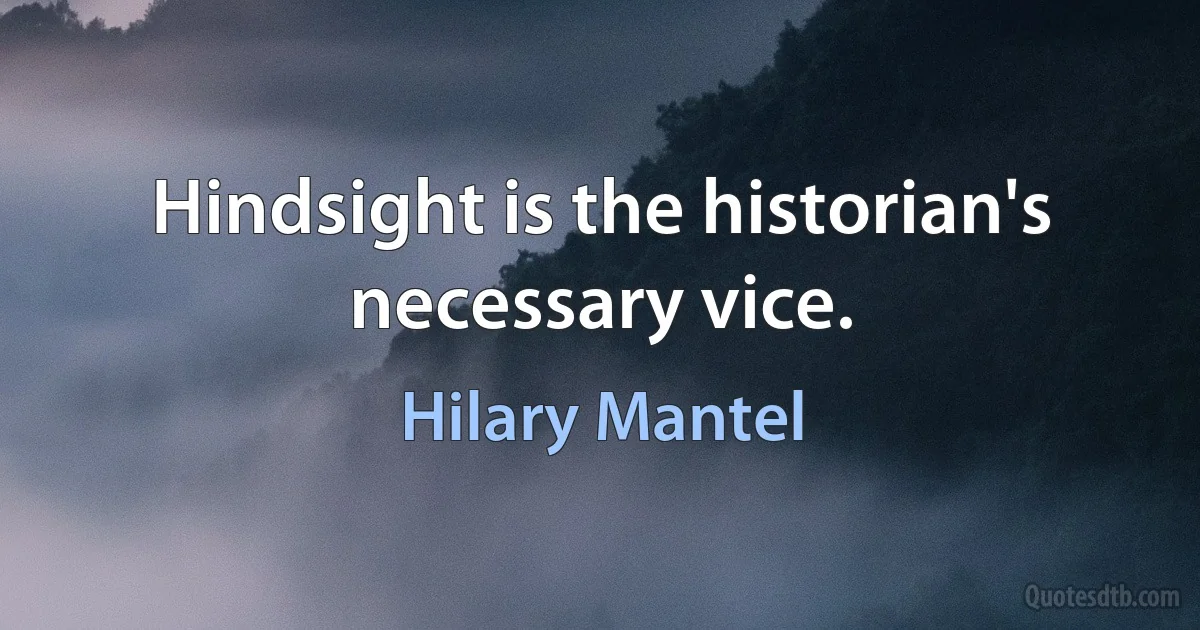 Hindsight is the historian's necessary vice. (Hilary Mantel)