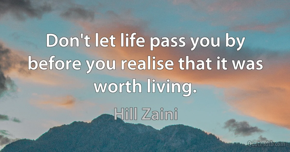 Don't let life pass you by before you realise that it was worth living. (Hill Zaini)