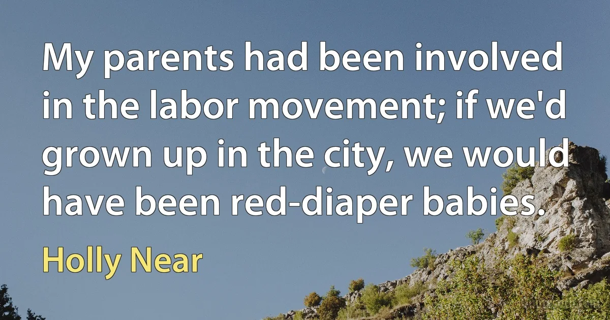 My parents had been involved in the labor movement; if we'd grown up in the city, we would have been red-diaper babies. (Holly Near)