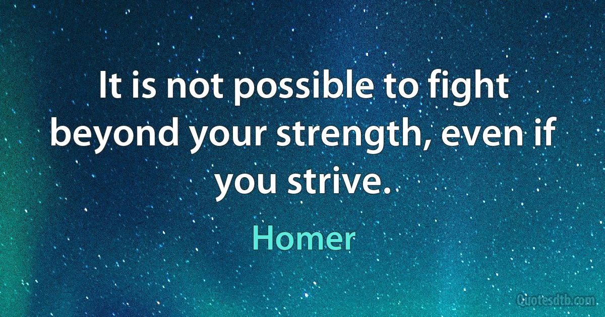 It is not possible to fight beyond your strength, even if you strive. (Homer)