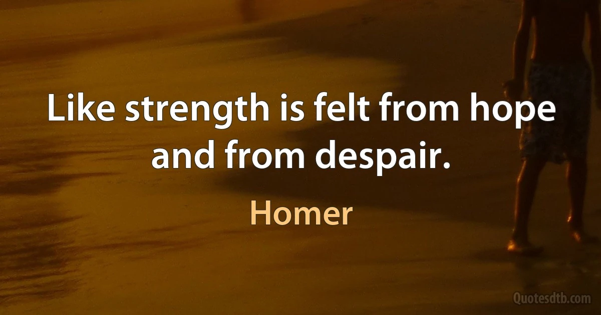 Like strength is felt from hope and from despair. (Homer)